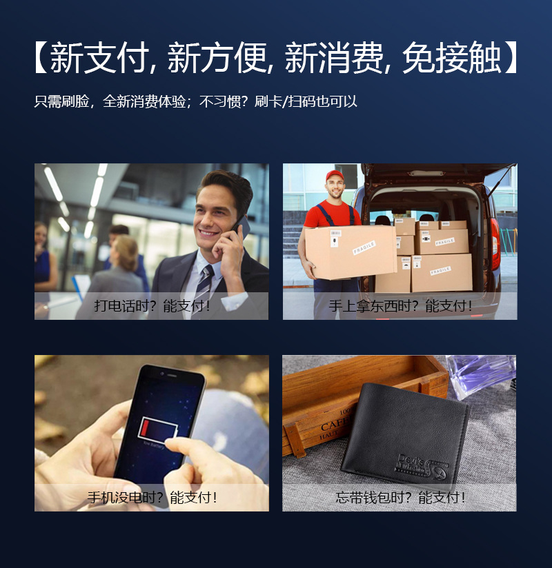 新支付,新方便,新消費(fèi),免接觸,只需刷臉,全新消費(fèi)體驗(yàn) 新支付,新方便,新消費(fèi),免接觸,只需刷臉,全新消費(fèi)體驗(yàn);不習(xí)慣?刷卡掃碼也可以,打電話時(shí)能支付,手上拿東西時(shí)能支付,手機(jī)沒(méi)電時(shí)能支付,忘帶錢(qián)包時(shí)能支付